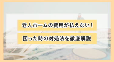 老人ホームの費用が払えない！困った時の対処法を徹底解説