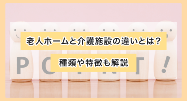 老人ホームと介護施設の違いとは？種類や特徴も解説