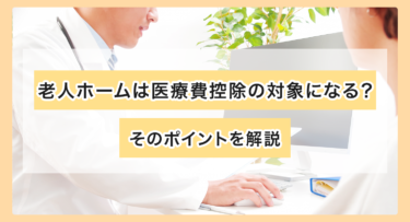 老人ホームは医療費控除の対象になる？そのポイントを解説